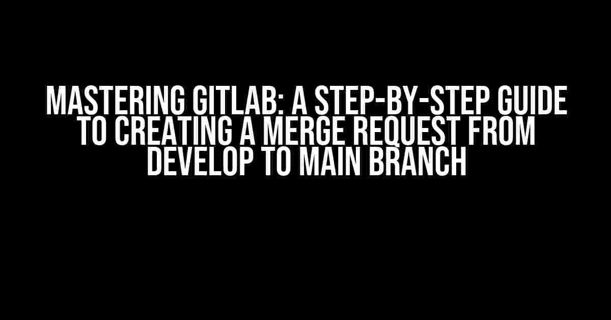 Mastering Gitlab: A Step-by-Step Guide to Creating a Merge Request from Develop to Main Branch