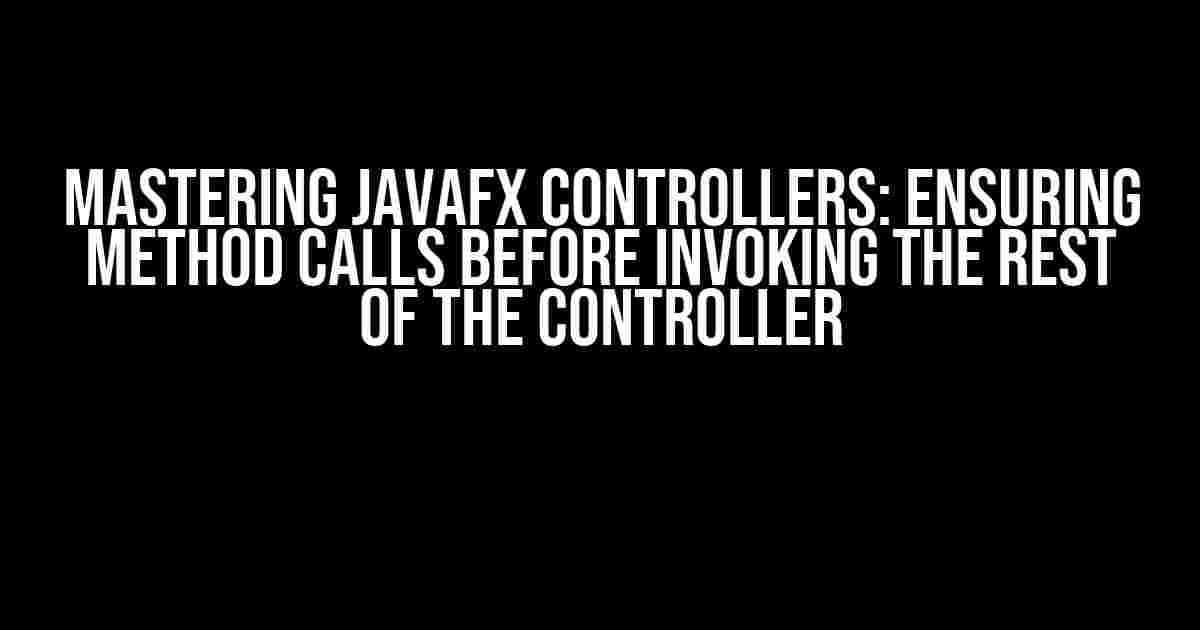 Mastering JavaFX Controllers: Ensuring Method Calls Before Invoking the Rest of the Controller