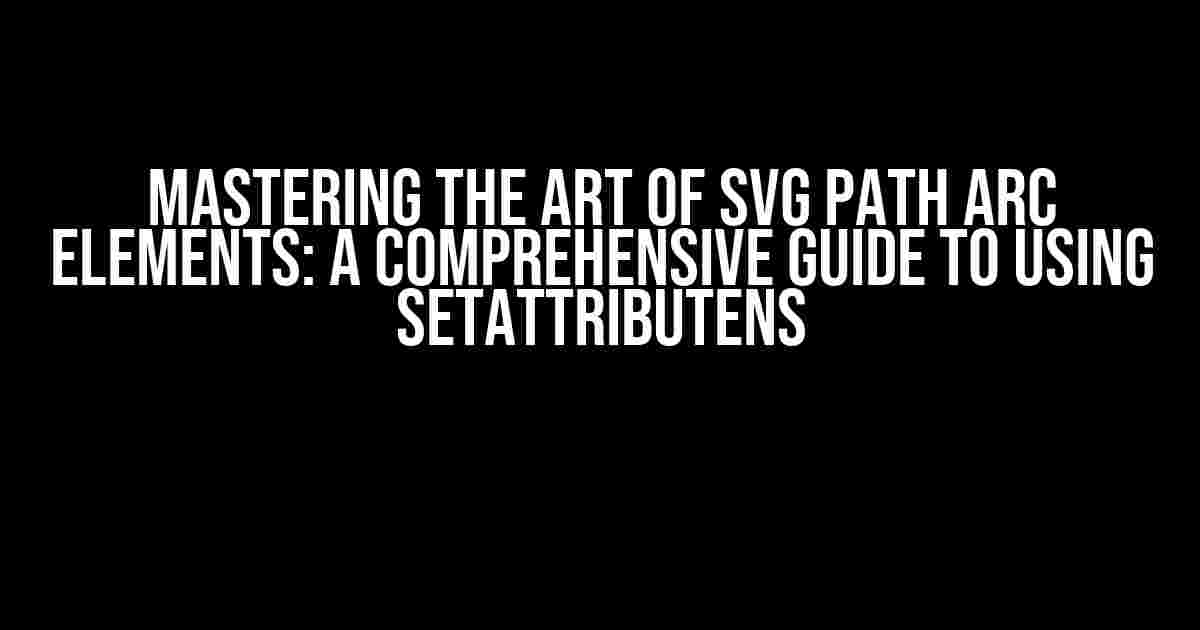 Mastering the Art of SVG Path Arc Elements: A Comprehensive Guide to Using setAttributeNS