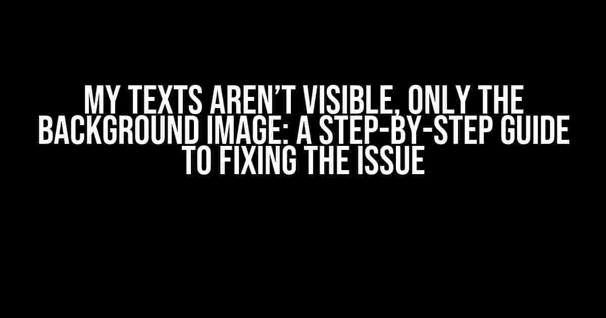 My Texts Aren’t Visible, Only the Background Image: A Step-by-Step Guide to Fixing the Issue