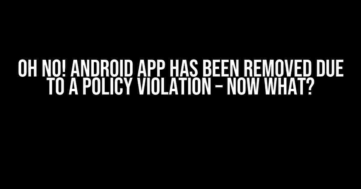 Oh No! Android App Has Been Removed Due to a Policy Violation – Now What?