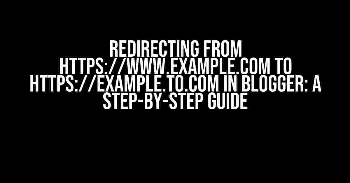 Redirecting from HTTPS://WWW.EXAMPLE.COM to HTTPS://EXAMPLE.TO.COM in Blogger: A Step-by-Step Guide