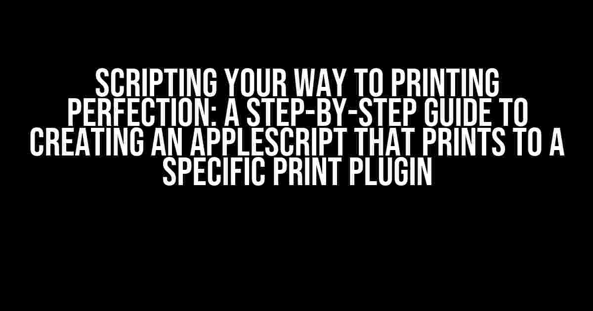 Scripting Your Way to Printing Perfection: A Step-by-Step Guide to Creating an AppleScript that Prints to a Specific Print Plugin