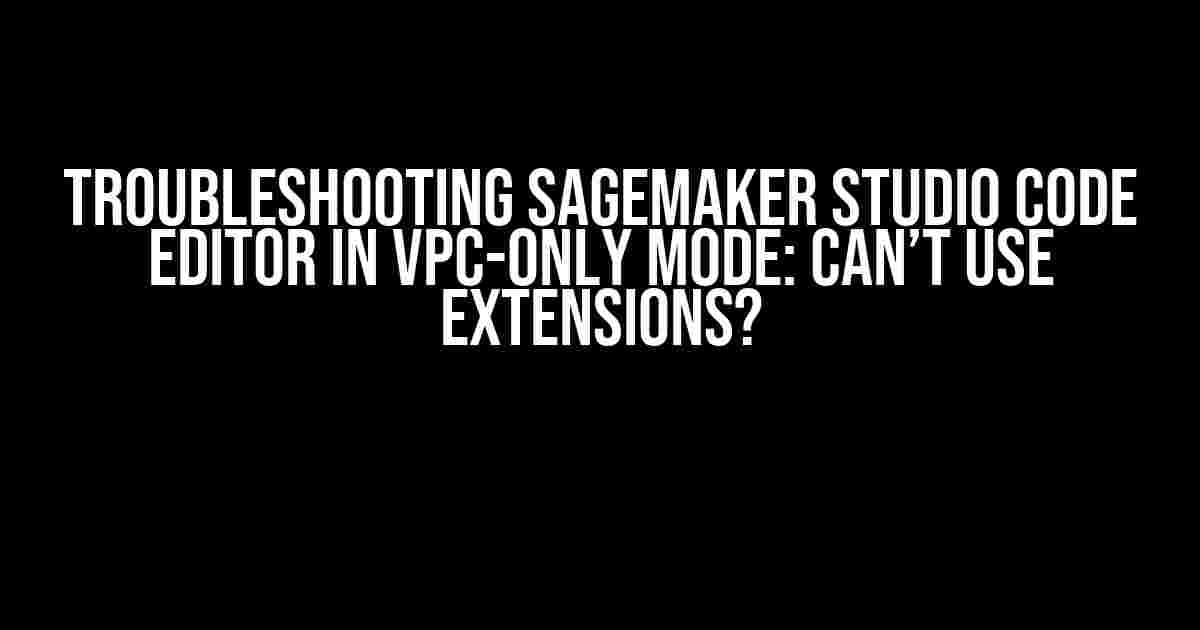 Troubleshooting SageMaker Studio Code Editor in VPC-only Mode: Can’t Use Extensions?